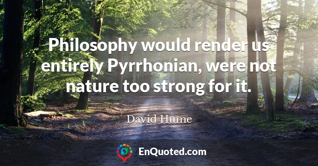 Philosophy would render us entirely Pyrrhonian, were not nature too strong for it.