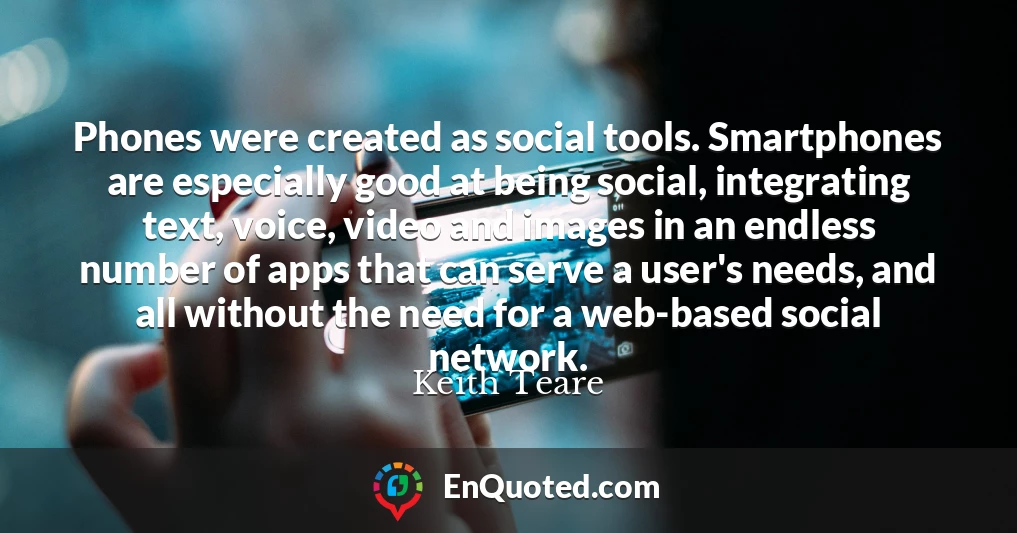 Phones were created as social tools. Smartphones are especially good at being social, integrating text, voice, video and images in an endless number of apps that can serve a user's needs, and all without the need for a web-based social network.