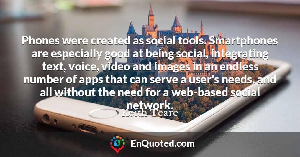 Phones were created as social tools. Smartphones are especially good at being social, integrating text, voice, video and images in an endless number of apps that can serve a user's needs, and all without the need for a web-based social network.