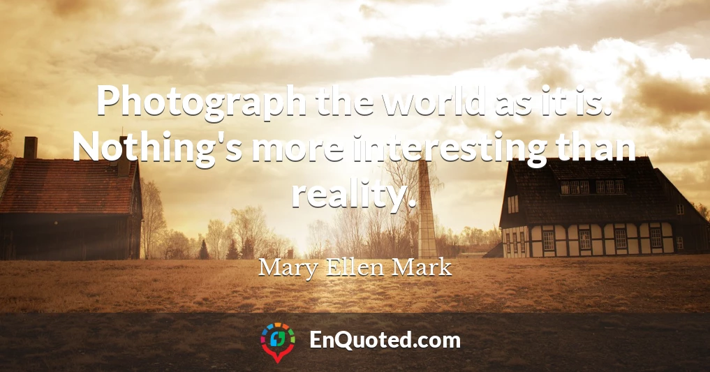 Photograph the world as it is. Nothing's more interesting than reality.