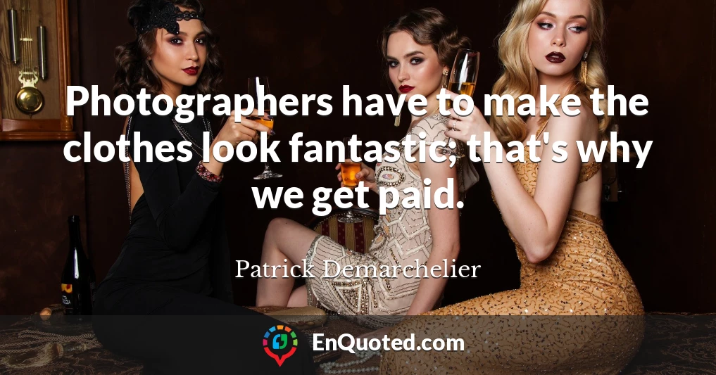 Photographers have to make the clothes look fantastic; that's why we get paid.