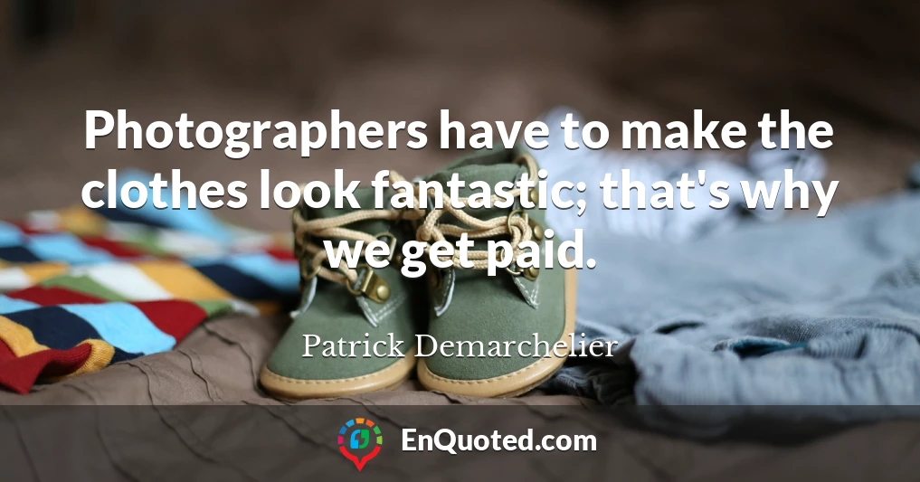 Photographers have to make the clothes look fantastic; that's why we get paid.