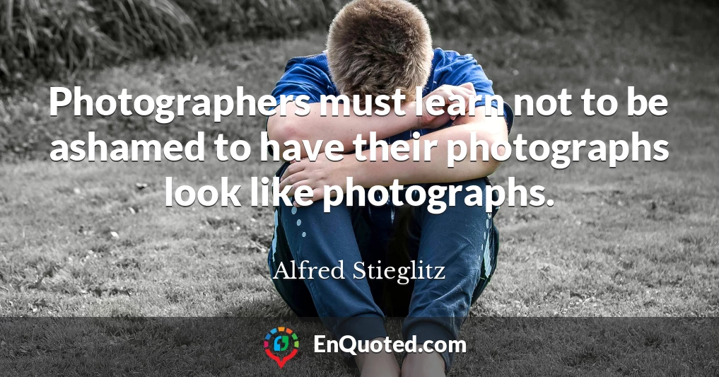 Photographers must learn not to be ashamed to have their photographs look like photographs.