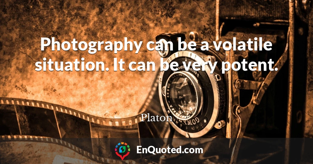 Photography can be a volatile situation. It can be very potent.