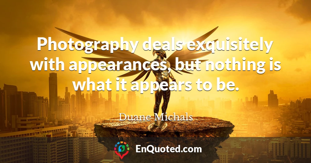 Photography deals exquisitely with appearances, but nothing is what it appears to be.