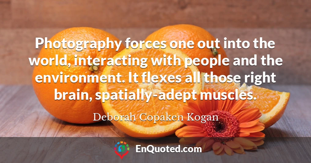 Photography forces one out into the world, interacting with people and the environment. It flexes all those right brain, spatially-adept muscles.