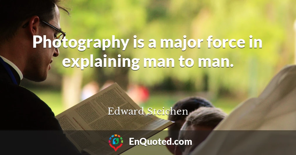 Photography is a major force in explaining man to man.