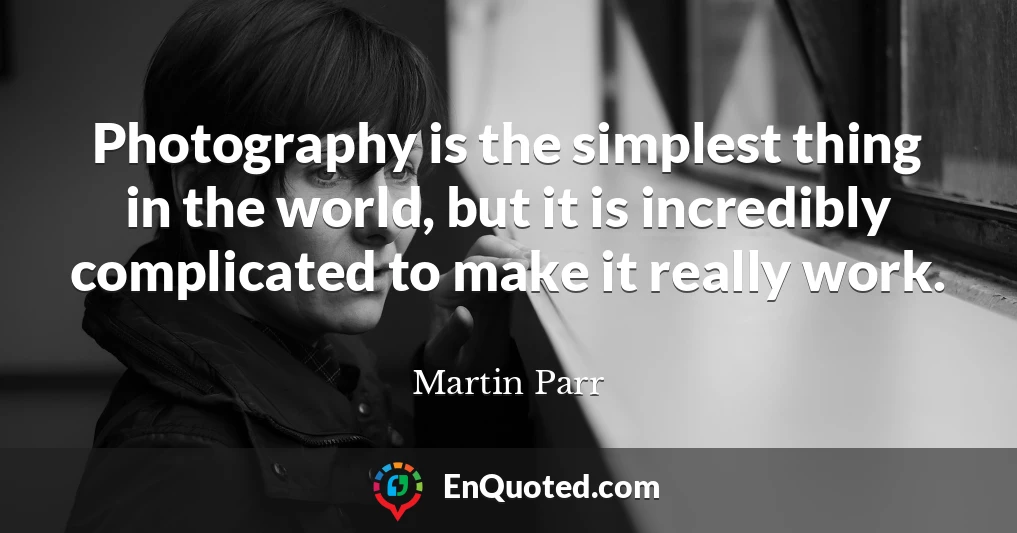 Photography is the simplest thing in the world, but it is incredibly complicated to make it really work.