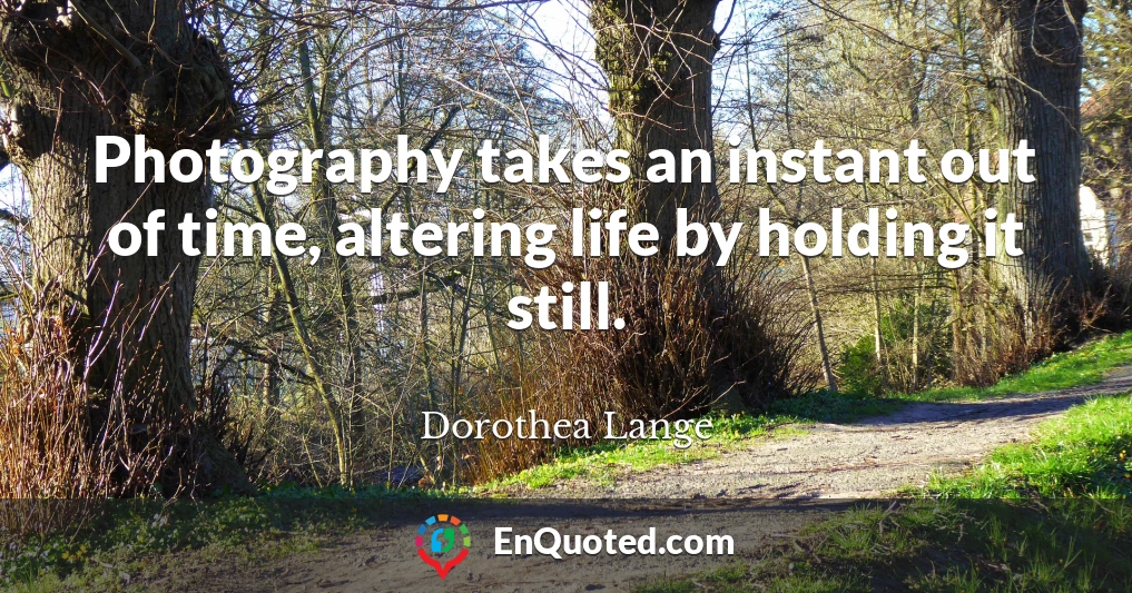 Photography takes an instant out of time, altering life by holding it still.