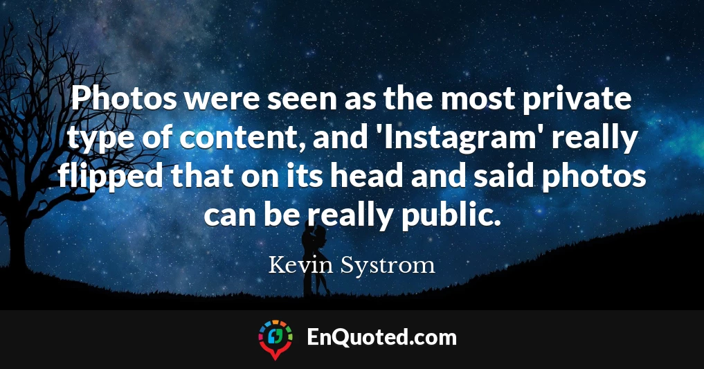 Photos were seen as the most private type of content, and 'Instagram' really flipped that on its head and said photos can be really public.