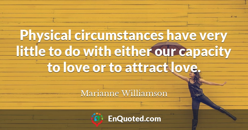 Physical circumstances have very little to do with either our capacity to love or to attract love.