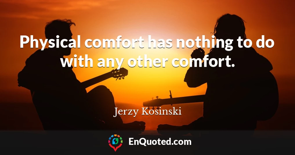 Physical comfort has nothing to do with any other comfort.