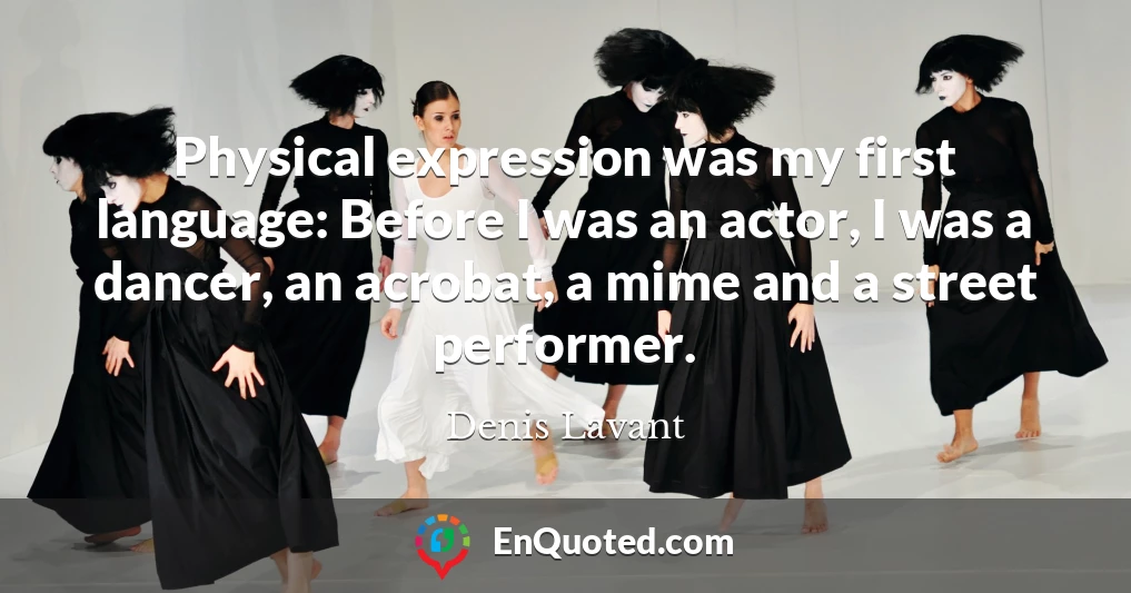 Physical expression was my first language: Before I was an actor, I was a dancer, an acrobat, a mime and a street performer.