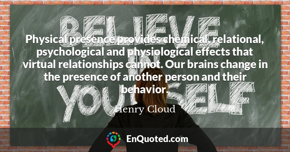 Physical presence provides chemical, relational, psychological and physiological effects that virtual relationships cannot. Our brains change in the presence of another person and their behavior.