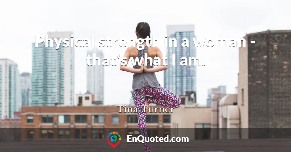 Physical strength in a woman - that's what I am.