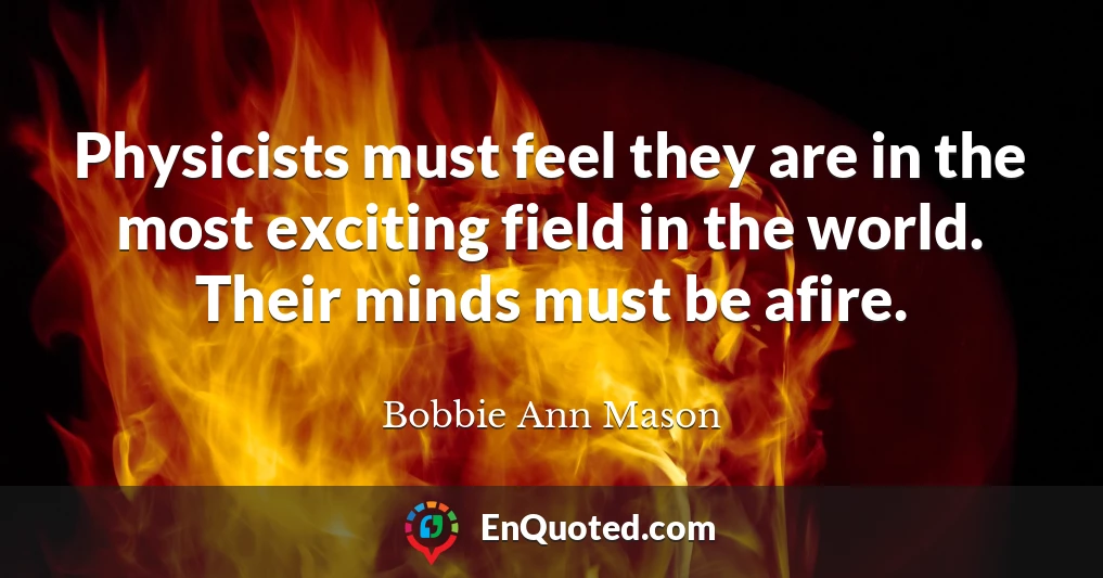 Physicists must feel they are in the most exciting field in the world. Their minds must be afire.