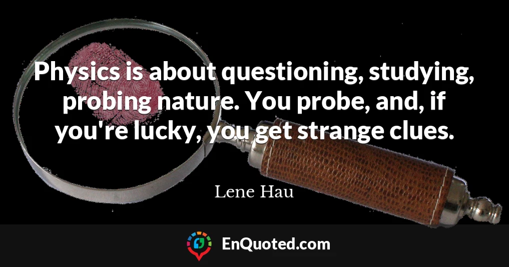 Physics is about questioning, studying, probing nature. You probe, and, if you're lucky, you get strange clues.