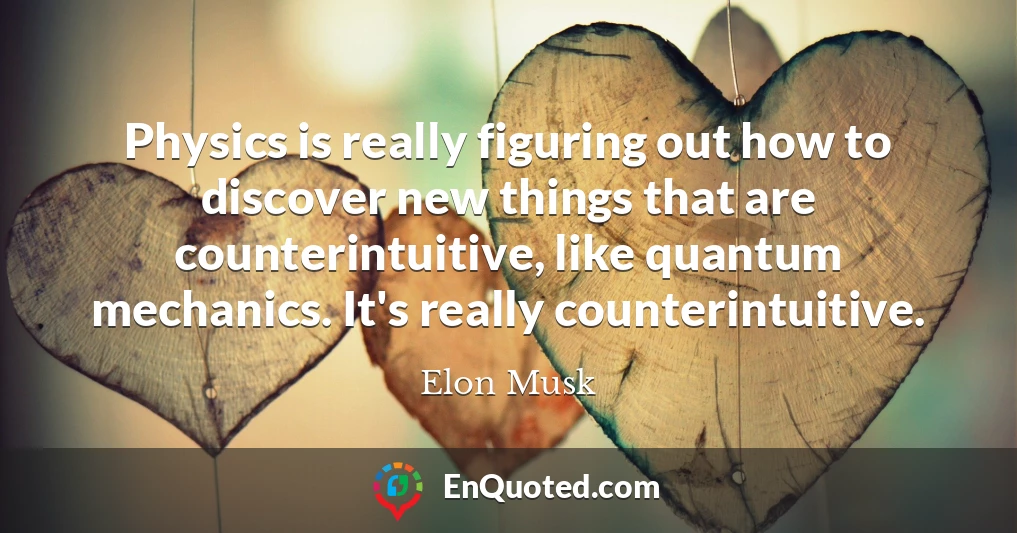Physics is really figuring out how to discover new things that are counterintuitive, like quantum mechanics. It's really counterintuitive.