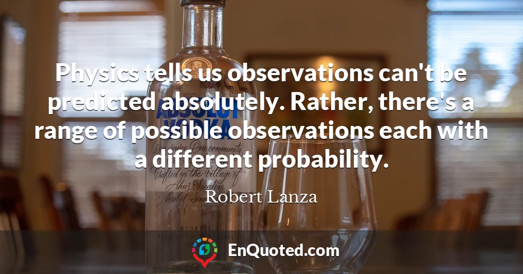 Physics tells us observations can't be predicted absolutely. Rather, there's a range of possible observations each with a different probability.