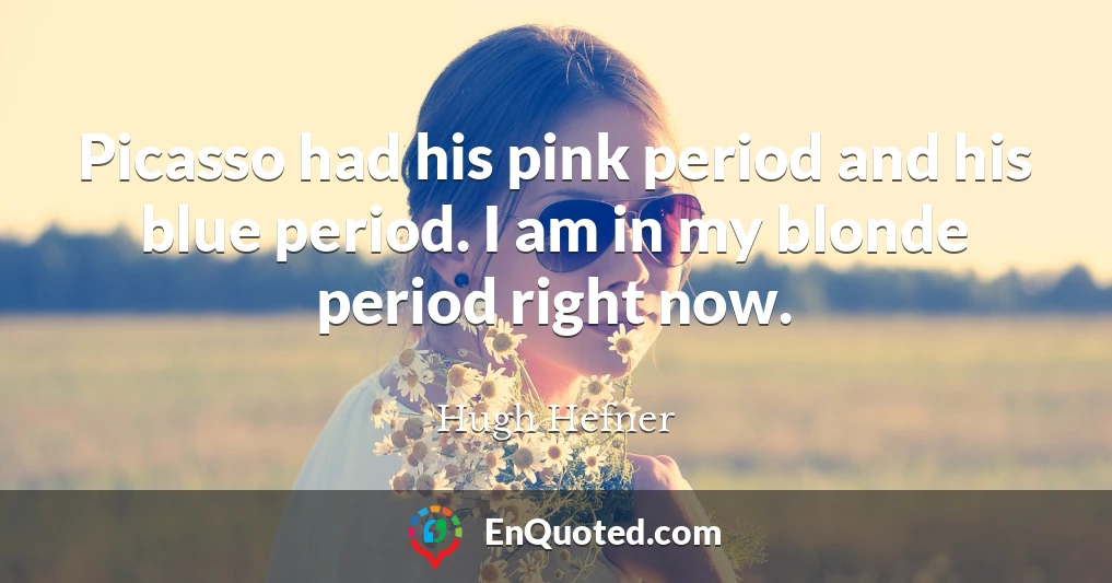 Picasso had his pink period and his blue period. I am in my blonde period right now.
