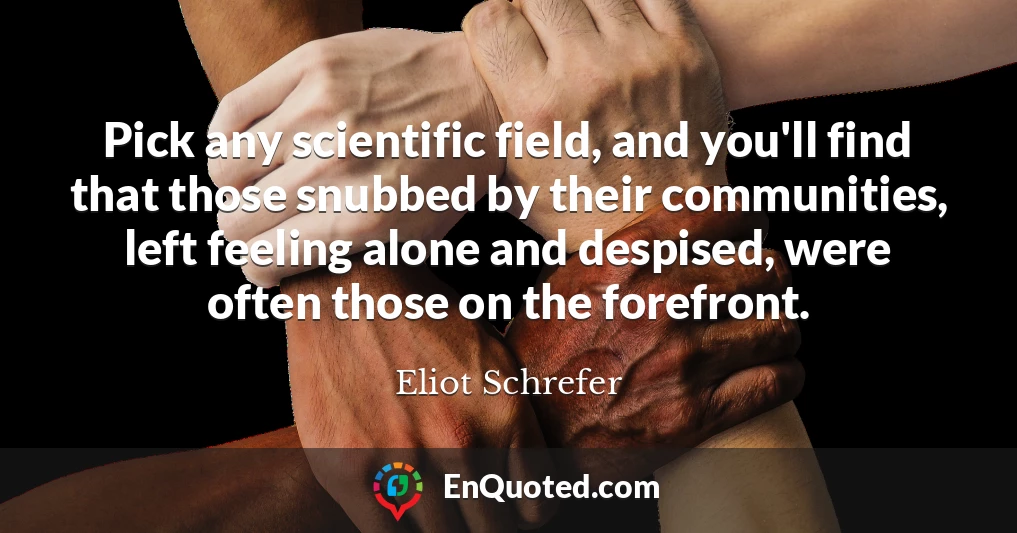 Pick any scientific field, and you'll find that those snubbed by their communities, left feeling alone and despised, were often those on the forefront.