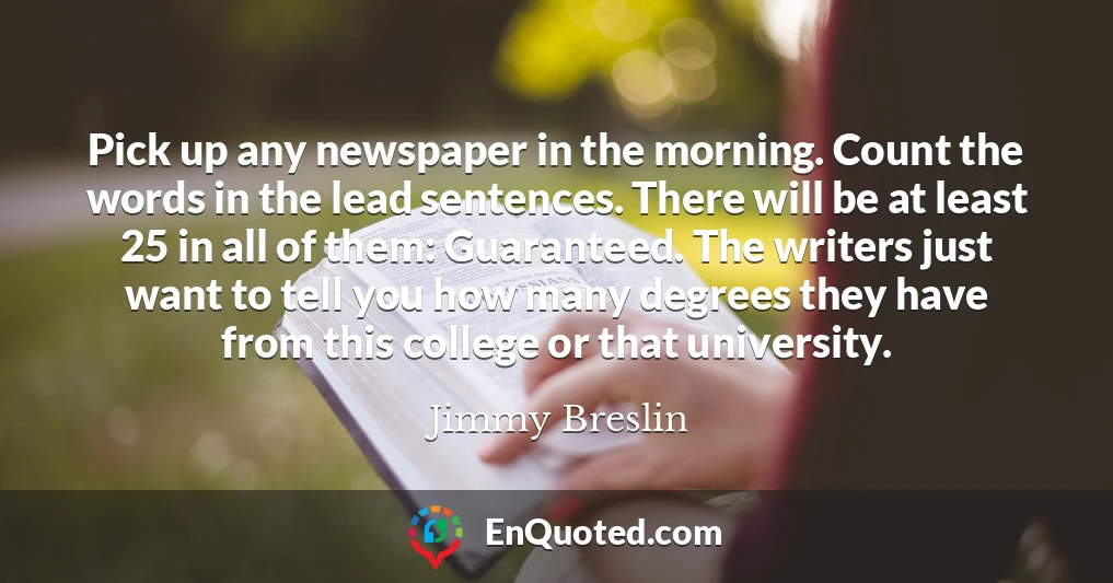 Pick up any newspaper in the morning. Count the words in the lead sentences. There will be at least 25 in all of them: Guaranteed. The writers just want to tell you how many degrees they have from this college or that university.