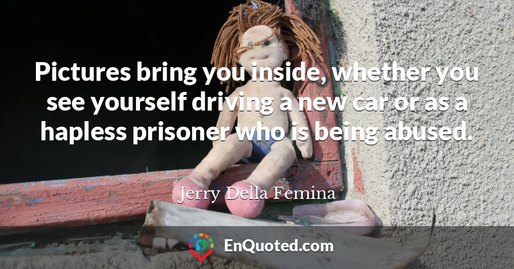 Pictures bring you inside, whether you see yourself driving a new car or as a hapless prisoner who is being abused.