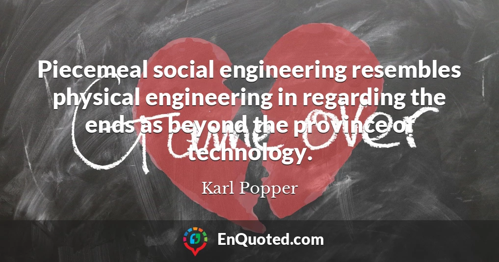 Piecemeal social engineering resembles physical engineering in regarding the ends as beyond the province of technology.