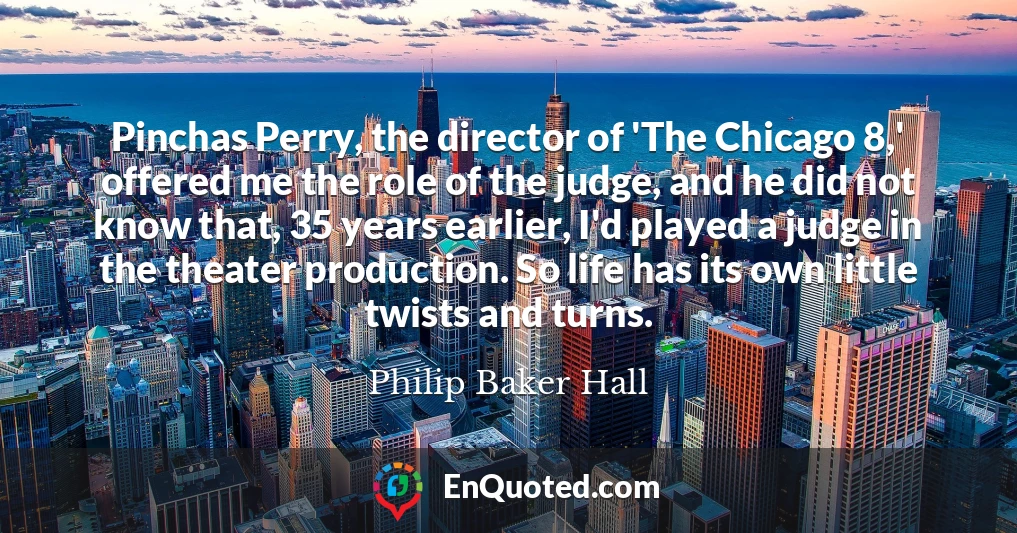 Pinchas Perry, the director of 'The Chicago 8,' offered me the role of the judge, and he did not know that, 35 years earlier, I'd played a judge in the theater production. So life has its own little twists and turns.