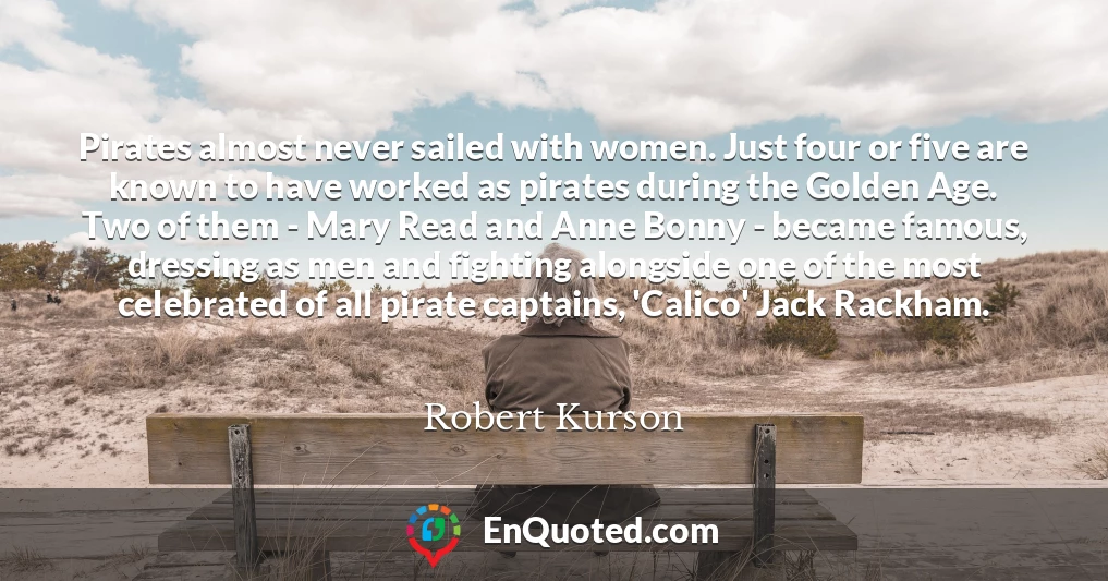 Pirates almost never sailed with women. Just four or five are known to have worked as pirates during the Golden Age. Two of them - Mary Read and Anne Bonny - became famous, dressing as men and fighting alongside one of the most celebrated of all pirate captains, 'Calico' Jack Rackham.