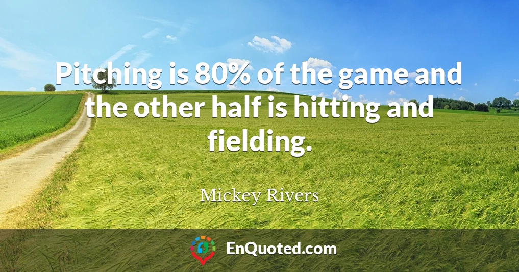 Pitching is 80% of the game and the other half is hitting and fielding.