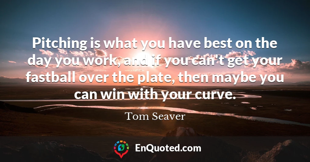 Pitching is what you have best on the day you work, and if you can't get your fastball over the plate, then maybe you can win with your curve.