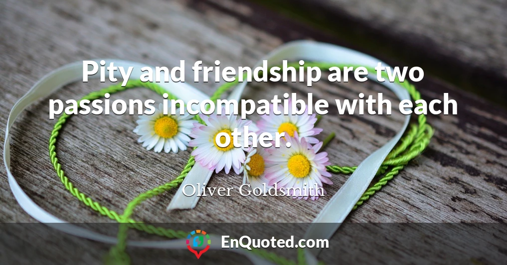 Pity and friendship are two passions incompatible with each other.