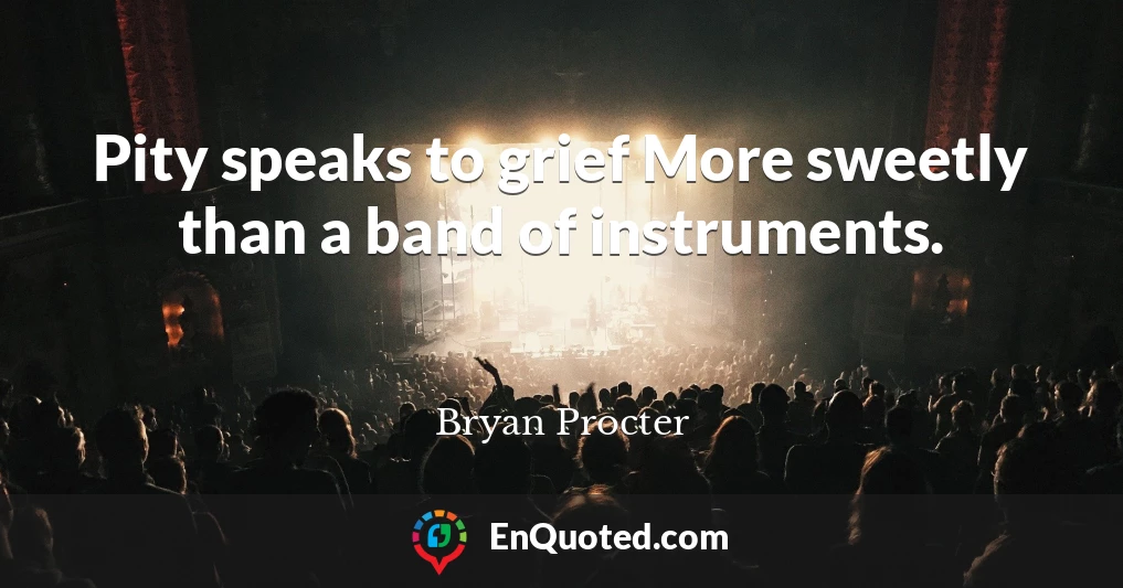 Pity speaks to grief More sweetly than a band of instruments.