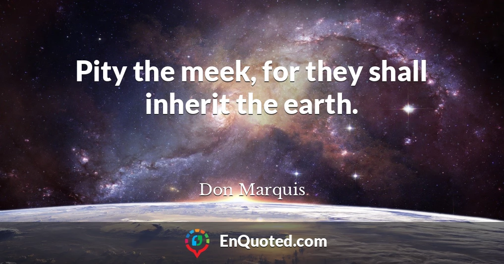 Pity the meek, for they shall inherit the earth.