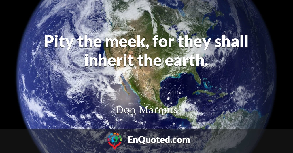 Pity the meek, for they shall inherit the earth.