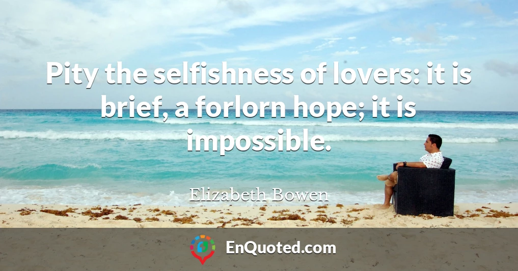 Pity the selfishness of lovers: it is brief, a forlorn hope; it is impossible.