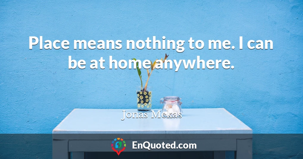 Place means nothing to me. I can be at home anywhere.
