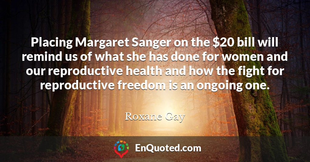 Placing Margaret Sanger on the $20 bill will remind us of what she has done for women and our reproductive health and how the fight for reproductive freedom is an ongoing one.