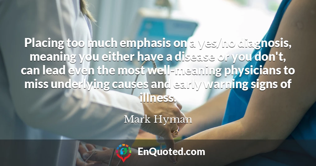 Placing too much emphasis on a yes/no diagnosis, meaning you either have a disease or you don't, can lead even the most well-meaning physicians to miss underlying causes and early warning signs of illness.