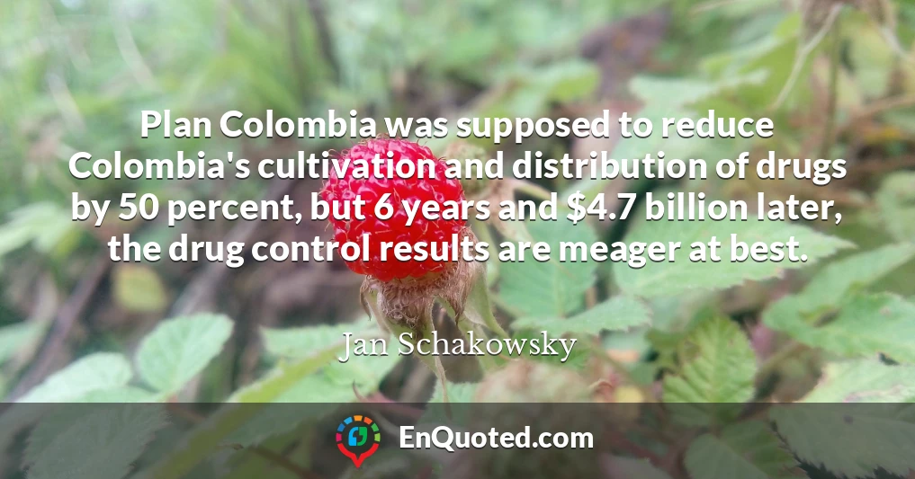 Plan Colombia was supposed to reduce Colombia's cultivation and distribution of drugs by 50 percent, but 6 years and $4.7 billion later, the drug control results are meager at best.
