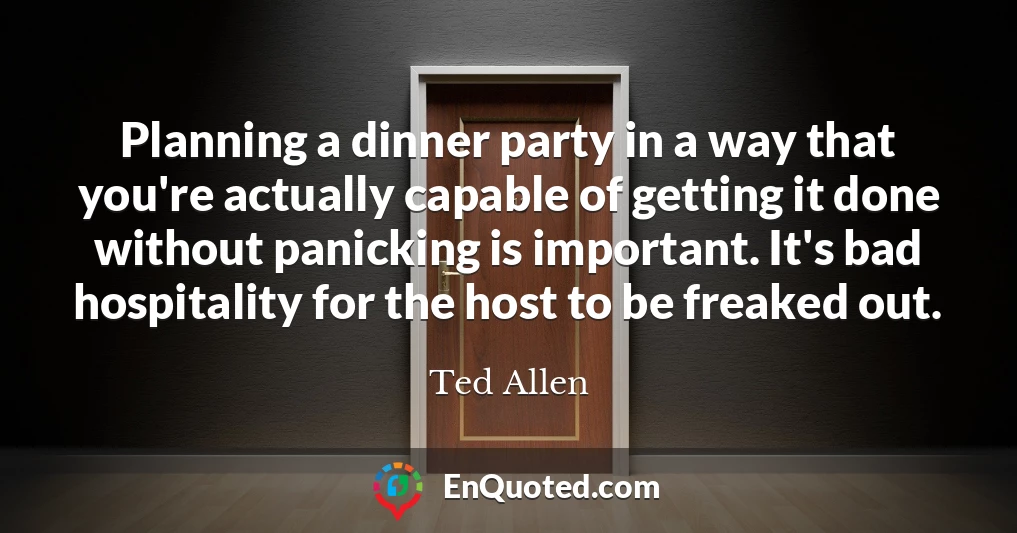 Planning a dinner party in a way that you're actually capable of getting it done without panicking is important. It's bad hospitality for the host to be freaked out.