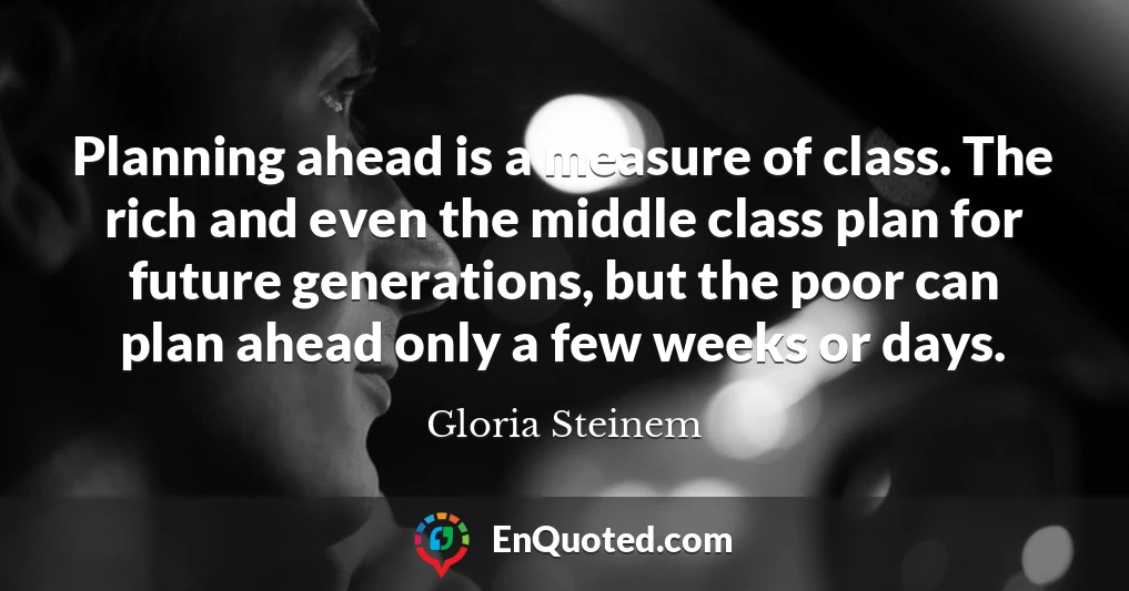 Planning ahead is a measure of class. The rich and even the middle class plan for future generations, but the poor can plan ahead only a few weeks or days.
