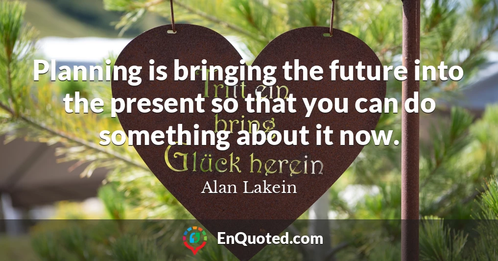 Planning is bringing the future into the present so that you can do something about it now.