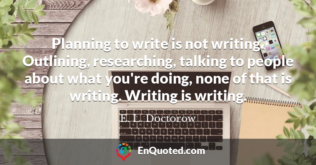 Planning to write is not writing. Outlining, researching, talking to people about what you're doing, none of that is writing. Writing is writing.