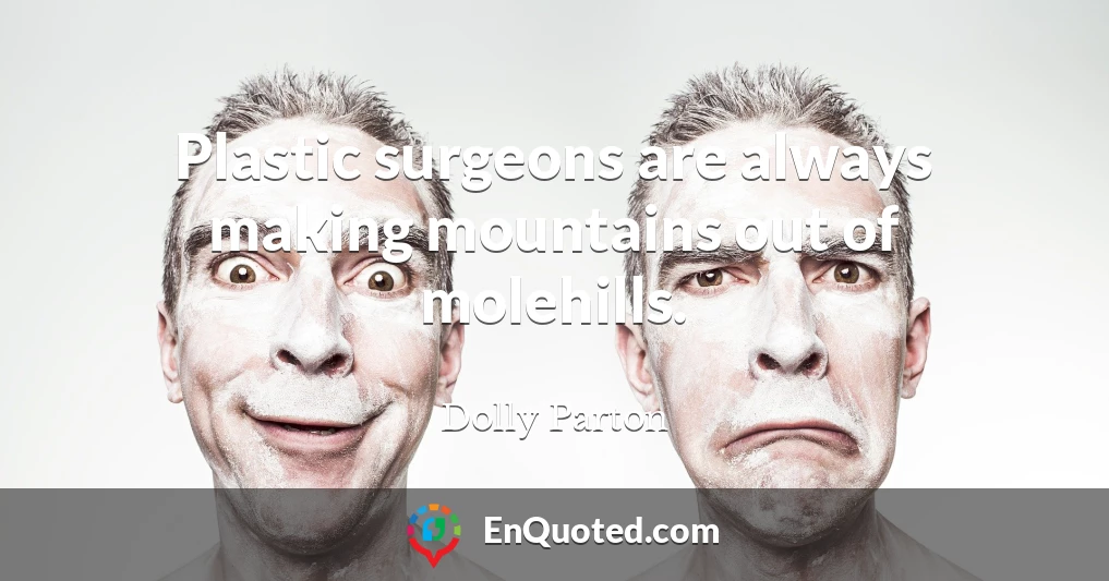 Plastic surgeons are always making mountains out of molehills.