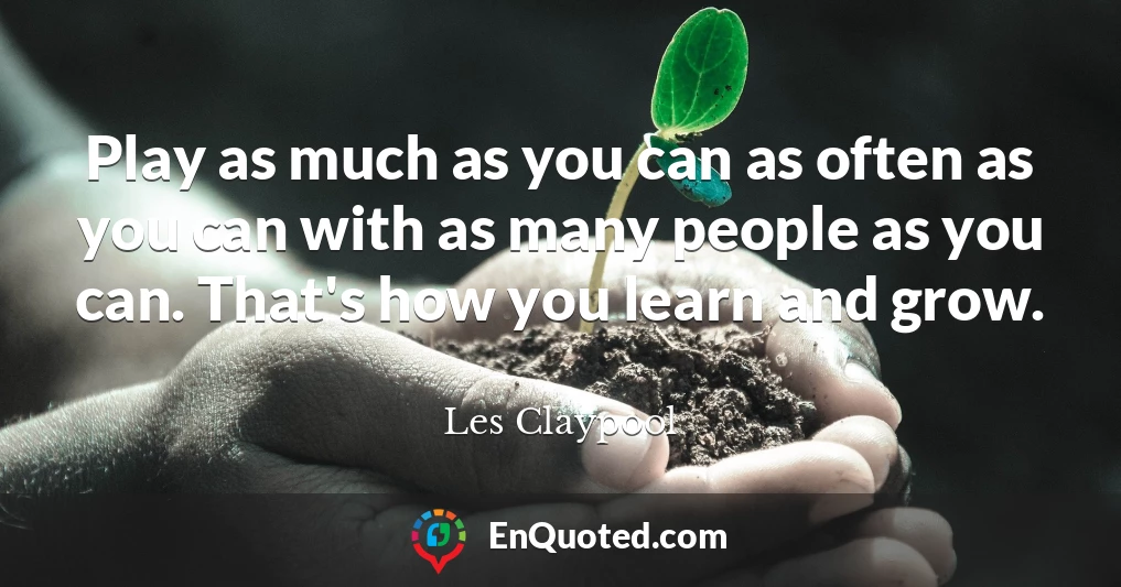 Play as much as you can as often as you can with as many people as you can. That's how you learn and grow.