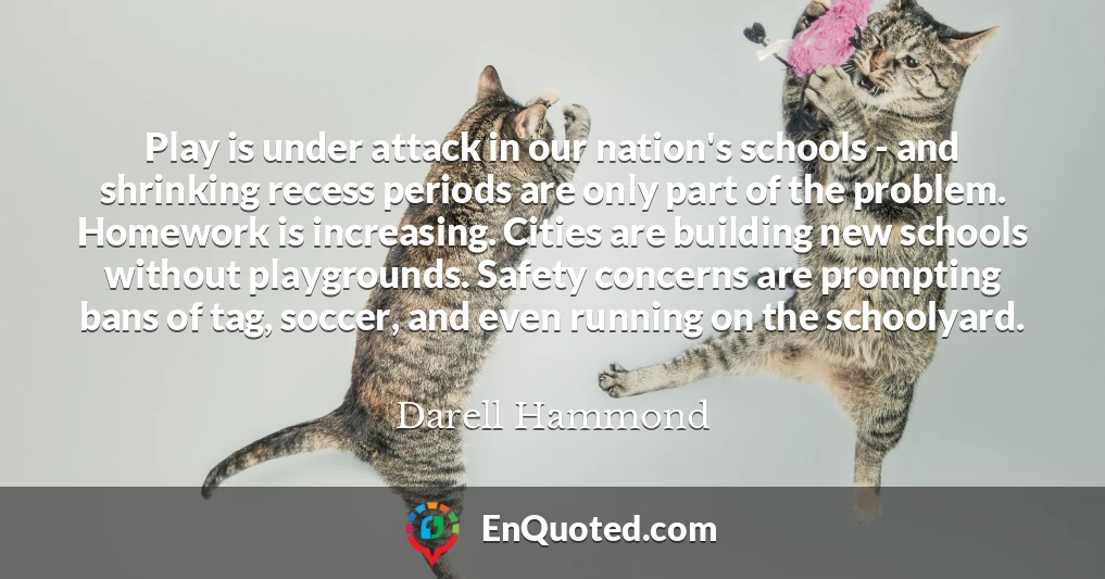 Play is under attack in our nation's schools - and shrinking recess periods are only part of the problem. Homework is increasing. Cities are building new schools without playgrounds. Safety concerns are prompting bans of tag, soccer, and even running on the schoolyard.