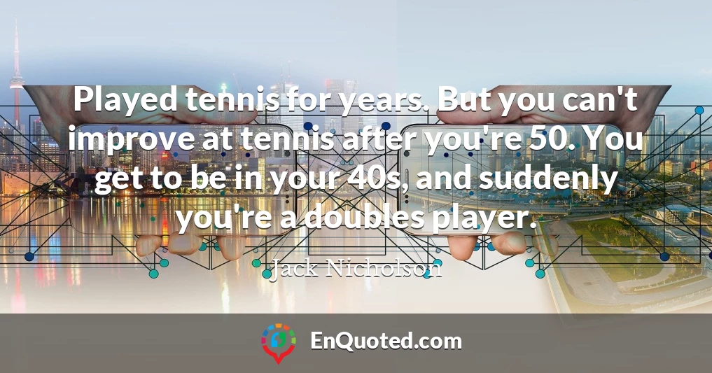 Played tennis for years. But you can't improve at tennis after you're 50. You get to be in your 40s, and suddenly you're a doubles player.