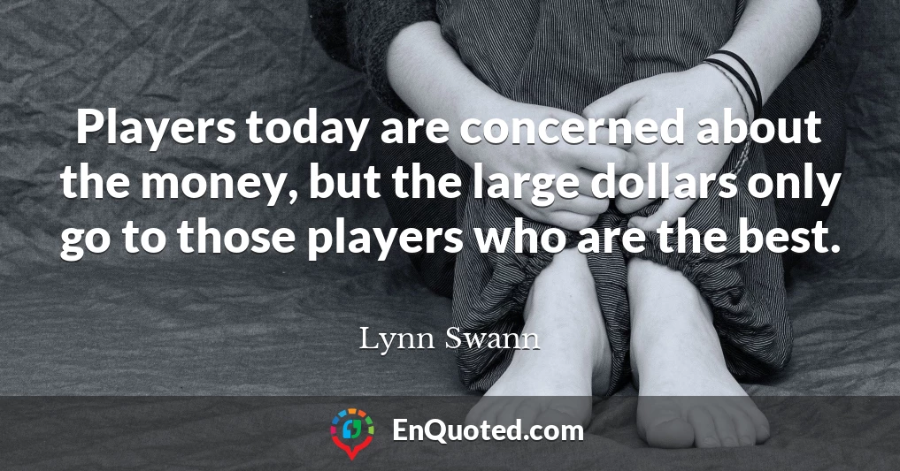 Players today are concerned about the money, but the large dollars only go to those players who are the best.